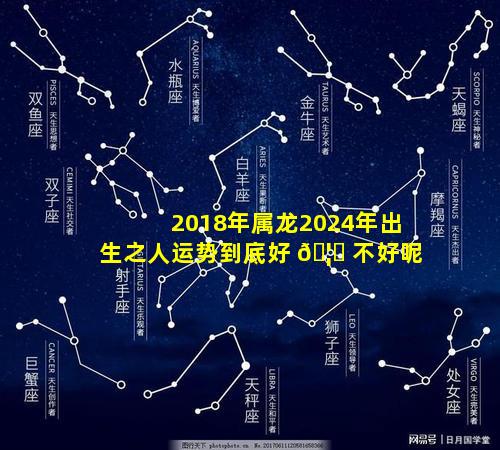 2018年属龙2024年出生之人运势到底好 🦆 不好呢